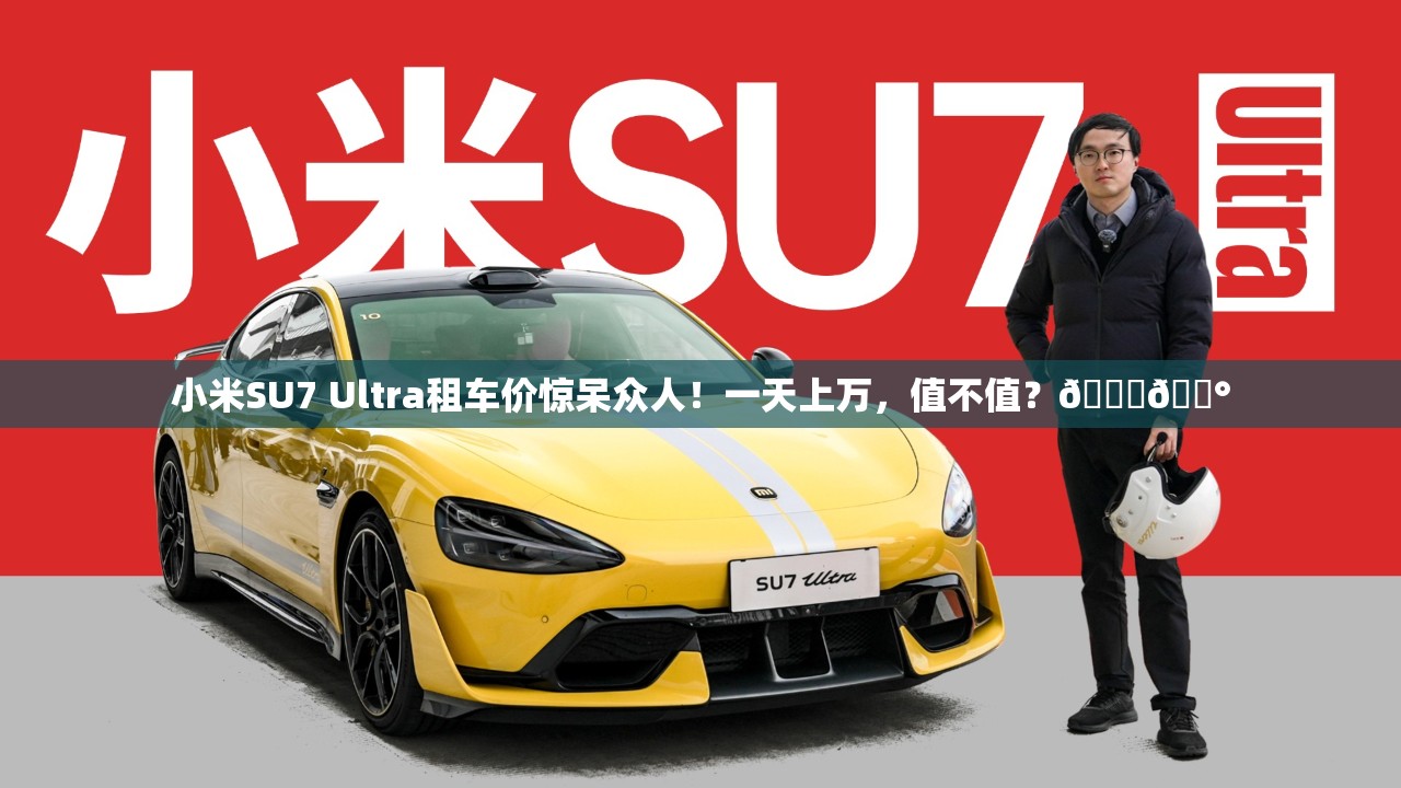 小米SU7 Ultra租车价惊呆众人！一天上万，值不值？🚗💰