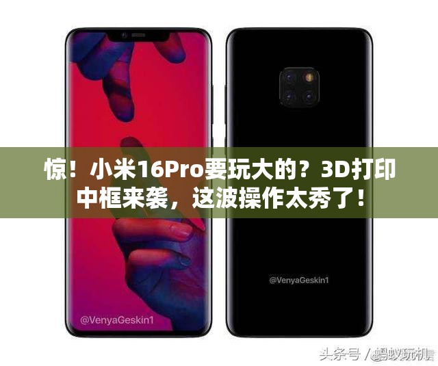 惊！小米16Pro要玩大的？3D打印中框来袭，这波操作太秀了！