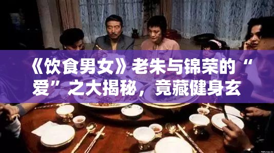 《饮食男女》老朱与锦荣的“爱”之大揭秘，竟藏健身玄机？