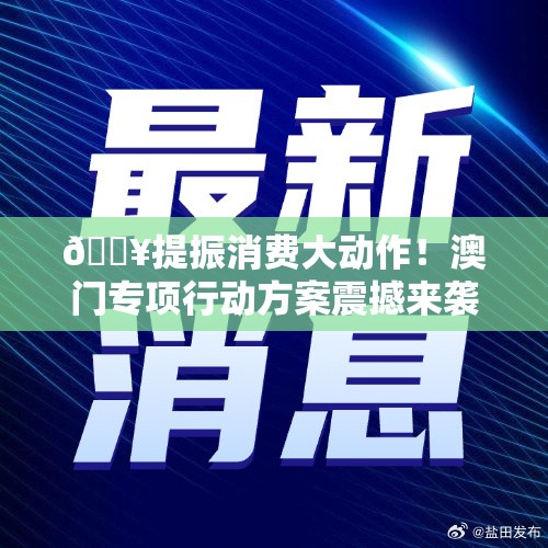 🔥提振消费大动作！澳门专项行动方案震撼来袭，你准备好了吗？🎉