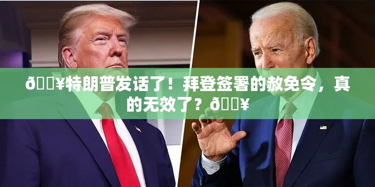 🔥特朗普发话了！拜登签署的赦免令，真的无效了？💥