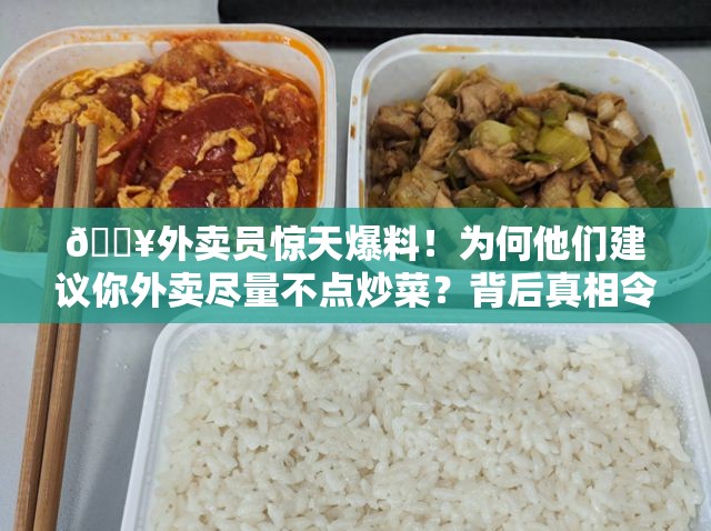 🔥外卖员惊天爆料！为何他们建议你外卖尽量不点炒菜？背后真相令人咋舌！