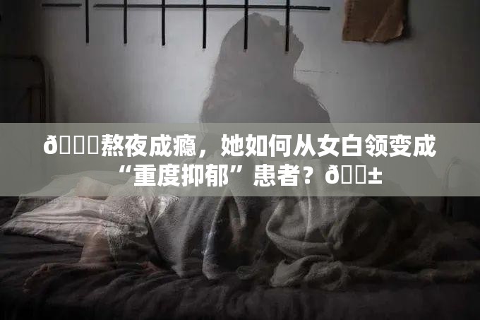 💔熬夜成瘾，她如何从女白领变成“重度抑郁”患者？😱