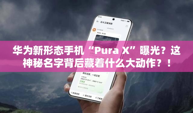 华为新形态手机“Pura X”曝光？这神秘名字背后藏着什么大动作？！