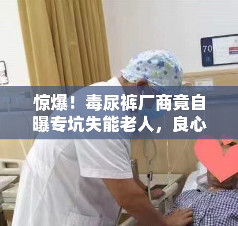 毒尿裤厂商自曝专坑失能老人