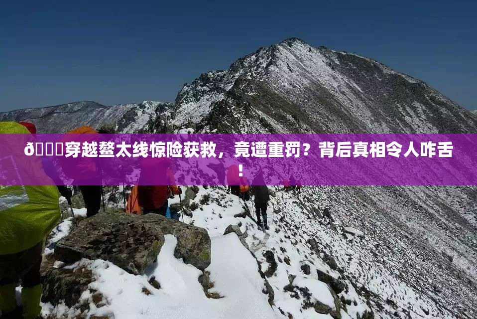 🚀穿越鳌太线惊险获救，竟遭重罚？背后真相令人咋舌！