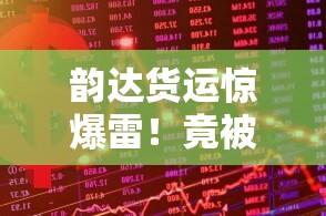 韵达货运惊爆雷！竟被立案调查，背后真相令人咋舌！