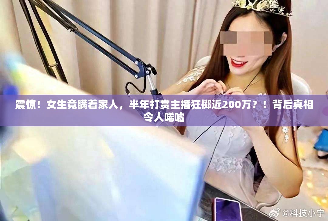 震惊！女生竟瞒着家人，半年打赏主播狂掷近200万？！背后真相令人唏嘘