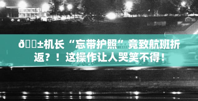 😱机长“忘带护照”竟致航班折返？！这操作让人哭笑不得！