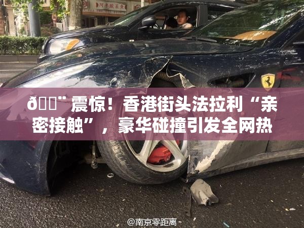 🚨 震惊！香港街头法拉利“亲密接触”，豪华碰撞引发全网热议 🚗💥